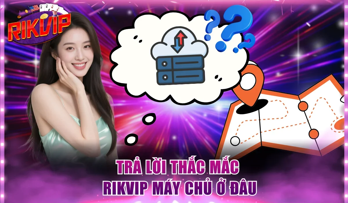 Trả lời thắc mắc Rikvip máy chủ ở đâu