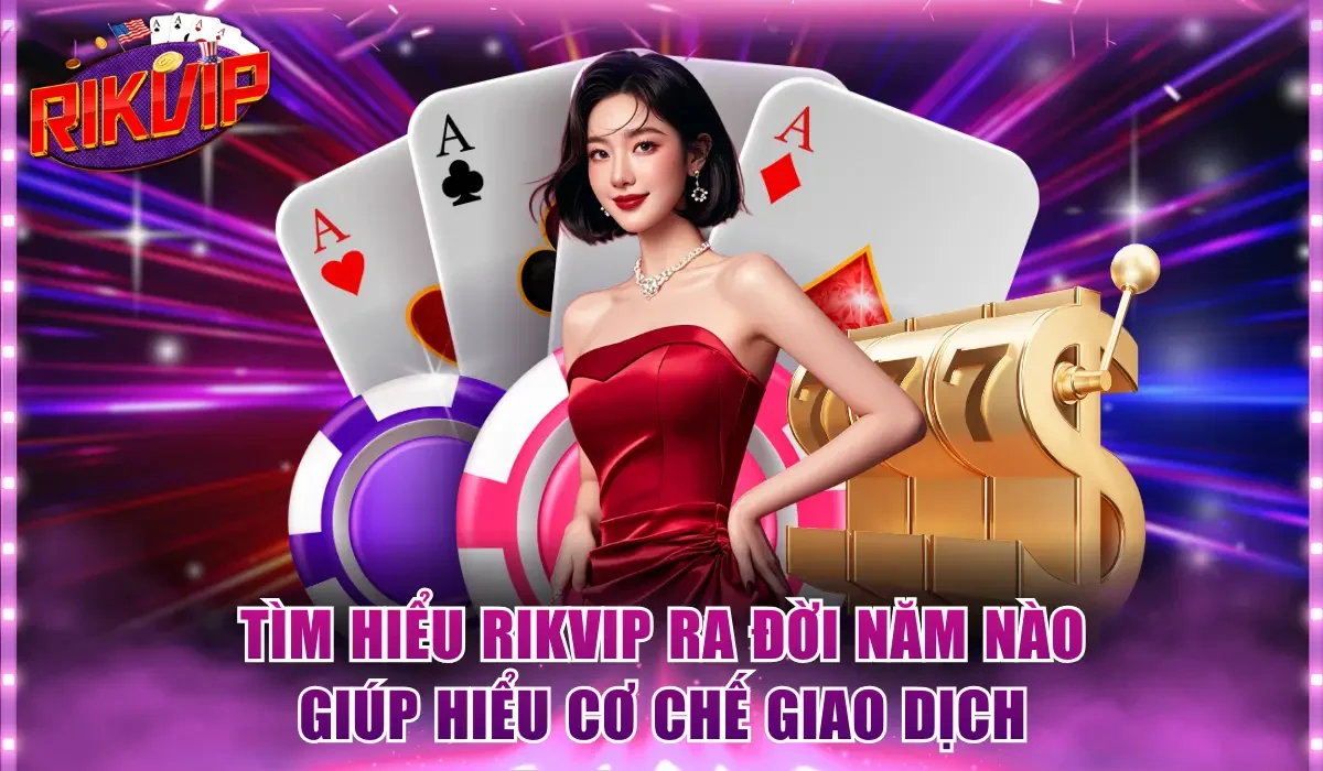 Tìm hiểu Rikvip ra đời năm nào giúp hiểu cơ chế giao dịch